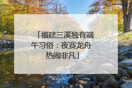 福建三溪独有端午习俗：夜赛龙舟 热闹非凡
