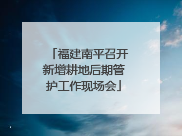 福建南平召开新增耕地后期管护工作现场会