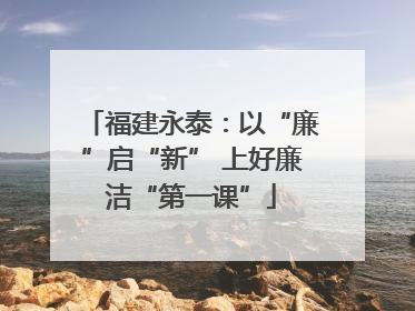 福建永泰：以“廉”启“新” 上好廉洁“第一课”