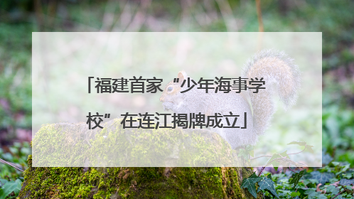 福建首家“少年海事学校”在连江揭牌成立