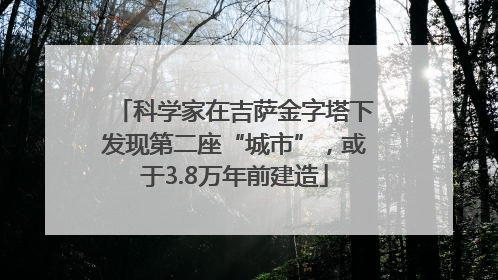 科学家在吉萨金字塔下发现第二座“城市”，或于3.8万年前建造