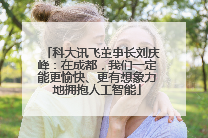 科大讯飞董事长刘庆峰：在成都，我们一定能更愉快、更有想象力地拥抱人工智能