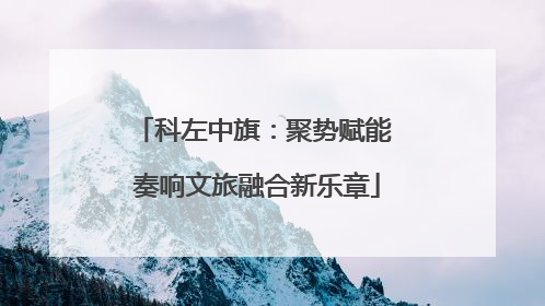 科左中旗：聚势赋能 奏响文旅融合新乐章