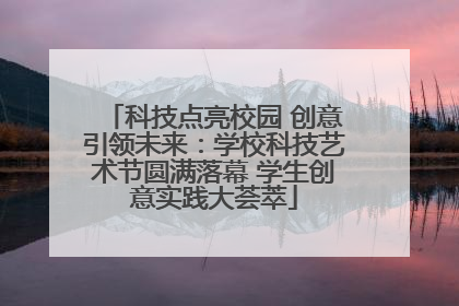 科技点亮校园 创意引领未来：学校科技艺术节圆满落幕 学生创意实践大荟萃