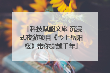 科技赋能文旅 沉浸式夜游项目《今上岳阳楼》带你穿越千年