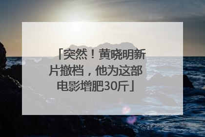 突然！黄晓明新片撤档，他为这部电影增肥30斤