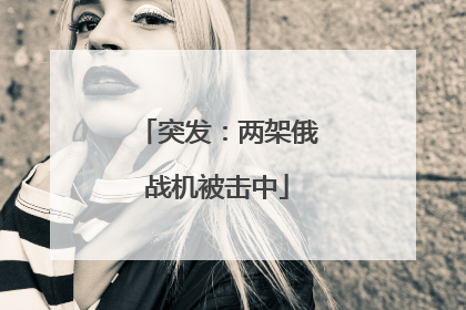 突发：两架俄战机被击中