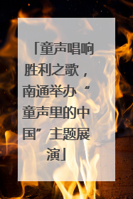 童声唱响胜利之歌，南通举办“童声里的中国”主题展演