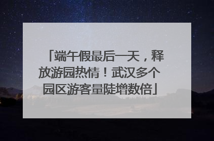 端午假最后一天，释放游园热情！武汉多个园区游客量陡增数倍
