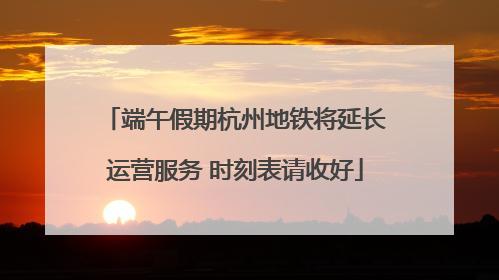 端午假期杭州地铁将延长运营服务 时刻表请收好