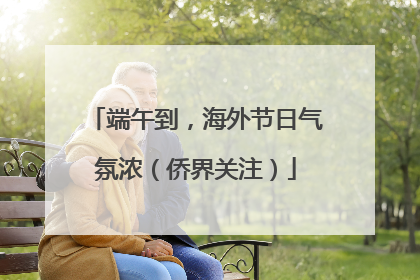 端午到，海外节日气氛浓（侨界关注）