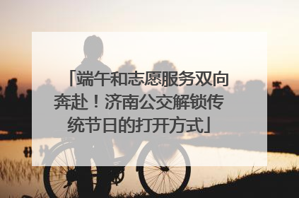 端午和志愿服务双向奔赴！济南公交解锁传统节日的打开方式