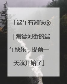 端午有湘味⑨｜常德河街的端午快乐，提前一天就开始了
