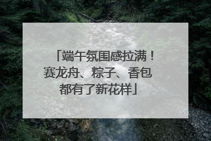 端午氛围感拉满！赛龙舟、粽子、香包都有了新花样