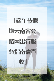 端午节假期云南省公路网出行服务指南请查收