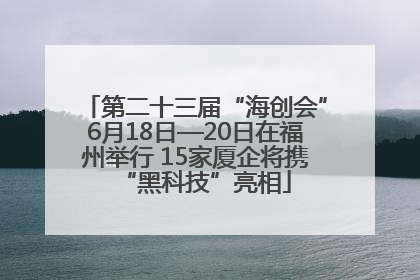 第二十三届“海创会”6月18日—20日在福州举行 15家厦企将携“黑科技”亮相