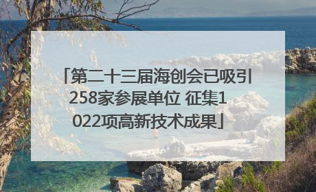 第二十三届海创会已吸引258家参展单位 征集1022项高新技术成果