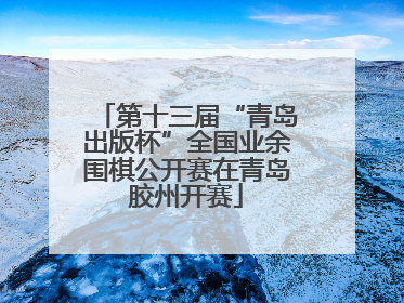 第十三届“青岛出版杯”全国业余围棋公开赛在青岛胶州开赛
