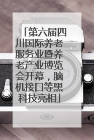 第六届四川国际养老服务业暨养老产业博览会开幕，脑机接口等黑科技亮相