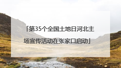第35个全国土地日河北主场宣传活动在张家口启动