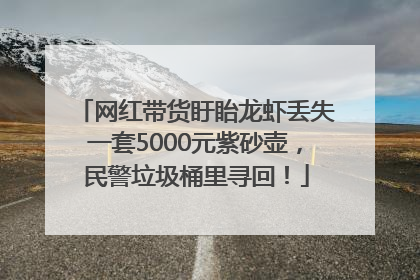 网红带货盱眙龙虾丢失一套5000元紫砂壶，民警垃圾桶里寻回！