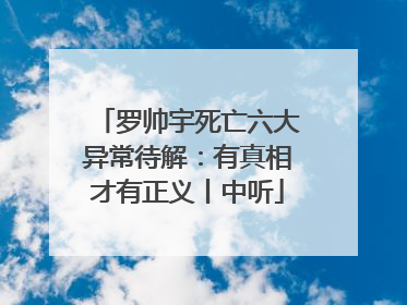 罗帅宇死亡六大异常待解：有真相才有正义丨中听