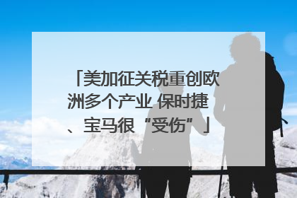 美加征关税重创欧洲多个产业 保时捷、宝马很“受伤”