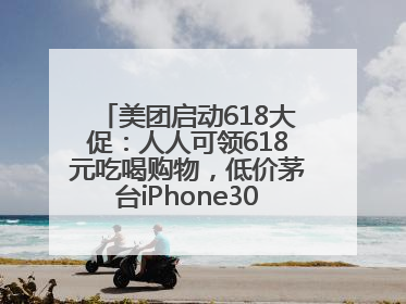 美团启动618大促：人人可领618元吃喝购物，低价茅台iPhone30分钟送达