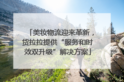 美妆物流迎来革新，货拉拉提供“服务和时效双升级”解决方案