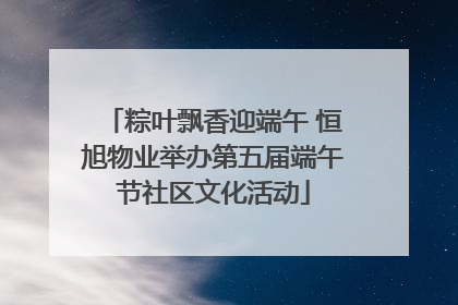 粽叶飘香迎端午 恒旭物业举办第五届端午节社区文化活动