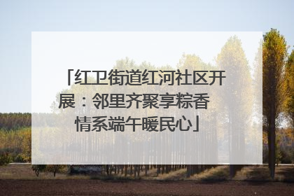 红卫街道红河社区开展：邻里齐聚享粽香 情系端午暖民心