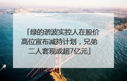 绿的谐波实控人在股价高位宣布减持计划，兄弟二人套现或超7亿元
