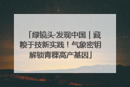 绿镜头·发现中国｜藏粮于技新实践！气象密钥解锁青稞高产基因