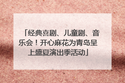经典喜剧、儿童剧、音乐会！开心麻花为青岛呈上盛夏演出季活动