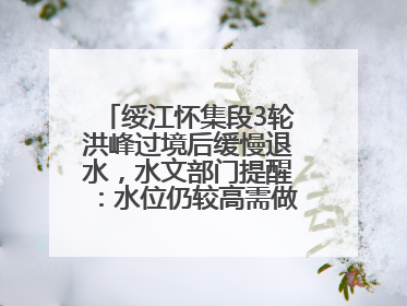 绥江怀集段3轮洪峰过境后缓慢退水，水文部门提醒：水位仍较高需做好防御