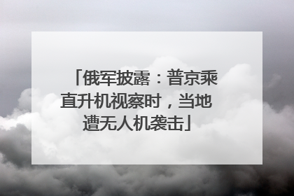 俄军披露：普京乘直升机视察时，当地遭无人机袭击