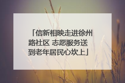 信新相映走进徐州路社区 志愿服务送到老年居民心坎上