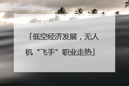 低空经济发展，无人机“飞手”职业走热
