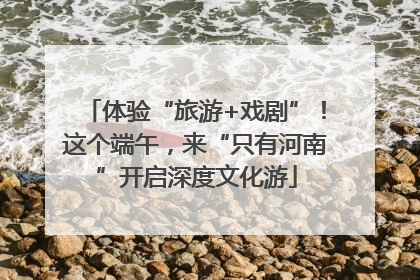 体验“旅游+戏剧”！这个端午，来“只有河南”开启深度文化游