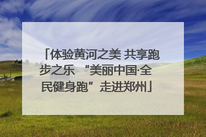 体验黄河之美 共享跑步之乐 “美丽中国·全民健身跑”走进郑州