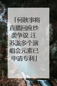 何秋亊将直播回应抄袭争议 汪苏泷多个演唱会元素已申请专利
