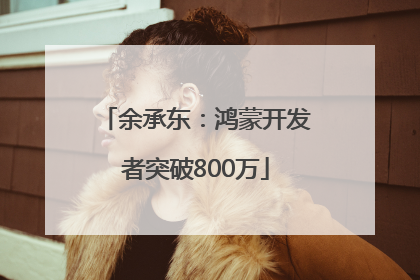 余承东：鸿蒙开发者突破800万