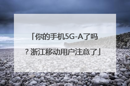你的手机5G-A了吗？浙江移动用户注意了