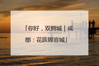 你好，双拥城｜成都：花簇锦官城