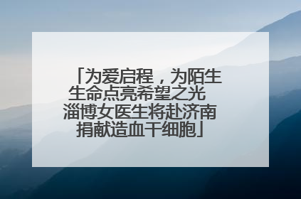 为爱启程，为陌生生命点亮希望之光 淄博女医生将赴济南捐献造血干细胞