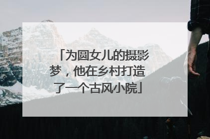 为圆女儿的摄影梦，他在乡村打造了一个古风小院