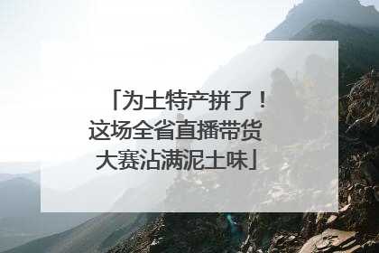 为土特产拼了！这场全省直播带货大赛沾满泥土味