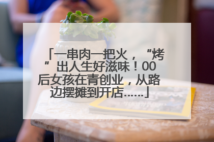 一串肉一把火，“烤”出人生好滋味！00后女孩在青创业，从路边摆摊到开店……