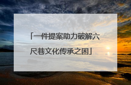 一件提案助力破解六尺巷文化传承之困