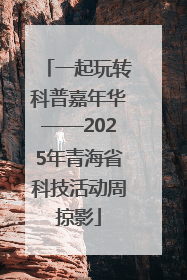 一起玩转科普嘉年华——2025年青海省科技活动周掠影
